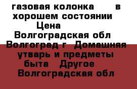 газовая колонка bosh в хорошем состоянии › Цена ­ 7 000 - Волгоградская обл., Волгоград г. Домашняя утварь и предметы быта » Другое   . Волгоградская обл.